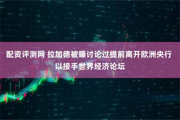 配资评测网 拉加德被曝讨论过提前离开欧洲央行 以接手世界经济论坛