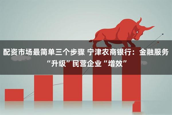 配资市场最简单三个步骤 宁津农商银行：金融服务“升级”民营企业“增效”