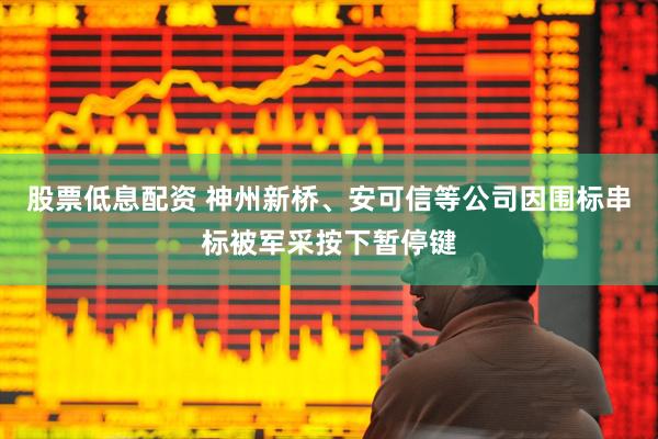 股票低息配资 神州新桥、安可信等公司因围标串标被军采按下暂停键