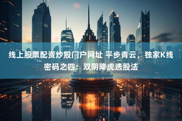 线上股票配资炒股门户网址 平步青云，独家K线密码之四：双阴降虎选股法