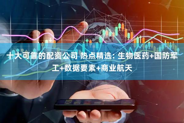 十大可靠的配资公司 热点精选: 生物医药+国防军工+数据要素+商业航天