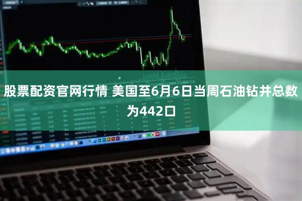 股票配资官网行情 美国至6月6日当周石油钻井总数为442口