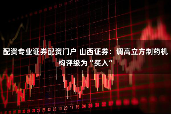 配资专业证券配资门户 山西证券：调高立方制药机构评级为“买入”
