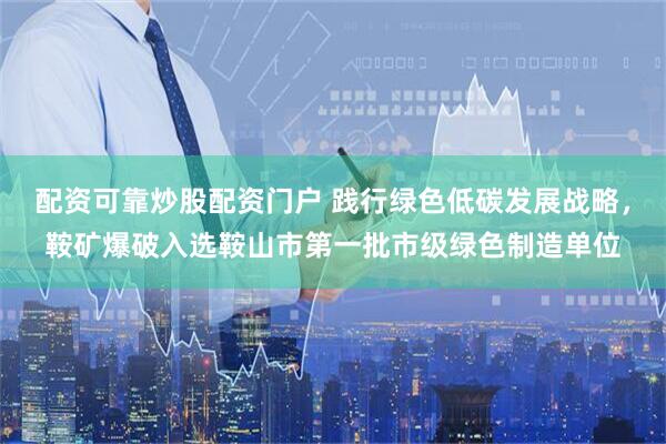 配资可靠炒股配资门户 践行绿色低碳发展战略，鞍矿爆破入选鞍山市第一批市级绿色制造单位