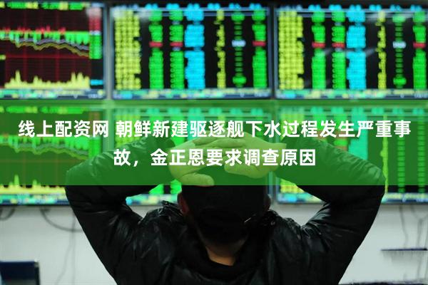线上配资网 朝鲜新建驱逐舰下水过程发生严重事故，金正恩要求调查原因