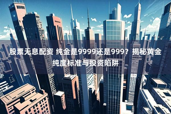 股票无息配资 纯金是9999还是999？揭秘黄金纯度标准与投资陷阱
