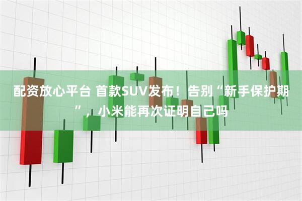 配资放心平台 首款SUV发布！告别“新手保护期”，小米能再次证明自己吗
