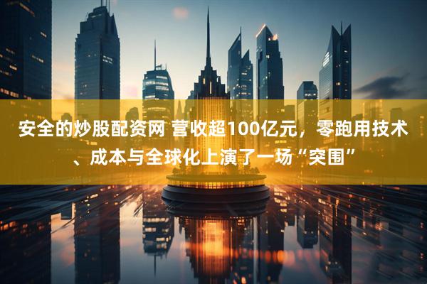 安全的炒股配资网 营收超100亿元，零跑用技术、成本与全球化上演了一场“突围”