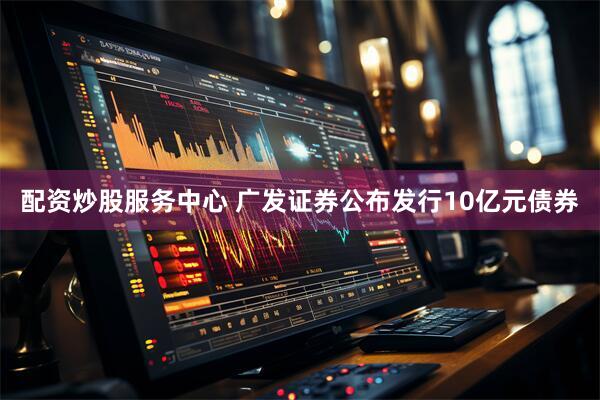 配资炒股服务中心 广发证券公布发行10亿元债券