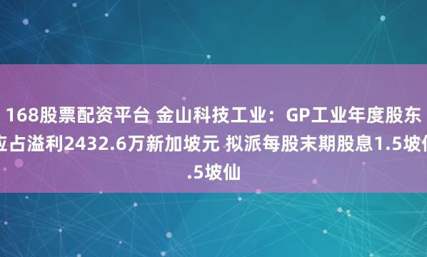 168股票配资平台 金山科技工业：GP工业年度股东应占溢利2432.6万新加坡元 拟派每股末期股息1.5坡仙