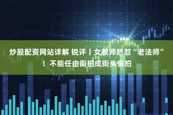 炒股配资网站详解 锐评丨女教师怒怼“老法师”！不能任由街拍成街头偷拍