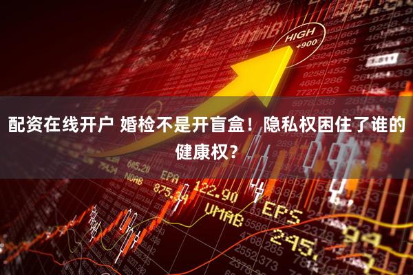 配资在线开户 婚检不是开盲盒！隐私权困住了谁的健康权？