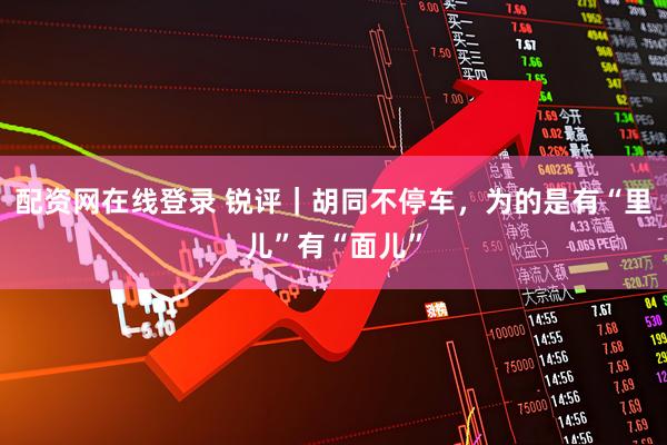 配资网在线登录 锐评｜胡同不停车，为的是有“里儿”有“面儿”