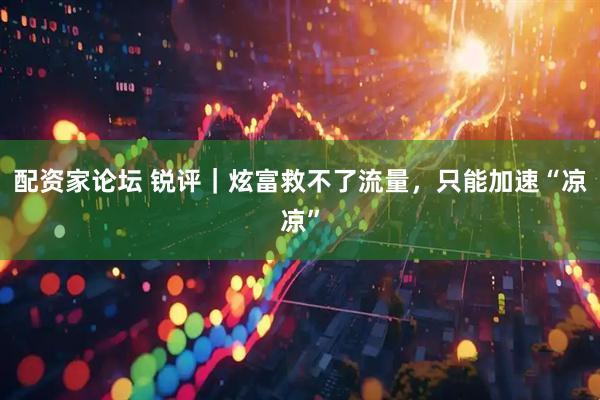 配资家论坛 锐评｜炫富救不了流量，只能加速“凉凉”
