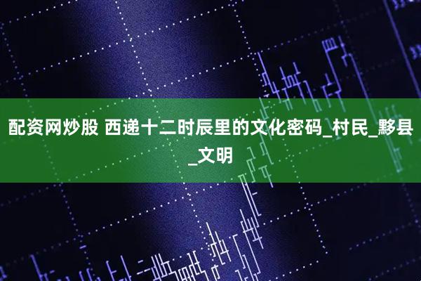 配资网炒股 西递十二时辰里的文化密码_村民_黟县_文明