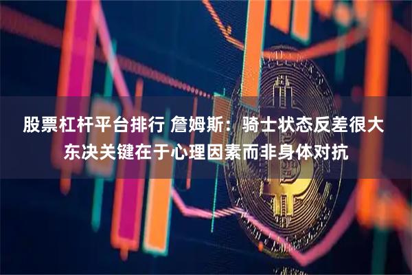 股票杠杆平台排行 詹姆斯：骑士状态反差很大 东决关键在于心理因素而非身体对抗