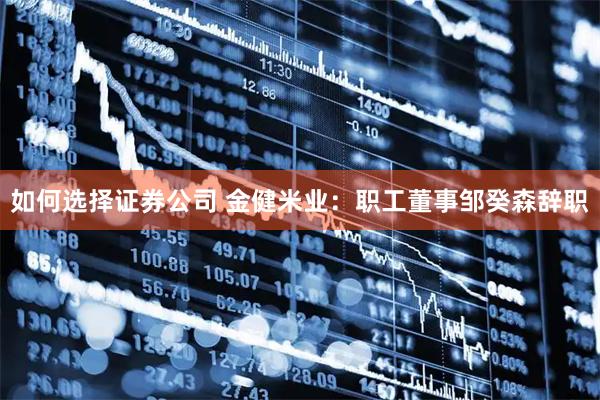 如何选择证券公司 金健米业：职工董事邹癸森辞职