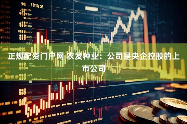 正规配资门户网 农发种业：公司是央企控股的上市公司