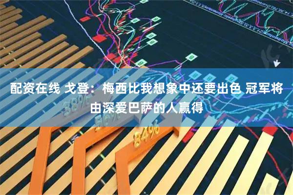 配资在线 戈登：梅西比我想象中还要出色 冠军将由深爱巴萨的人赢得