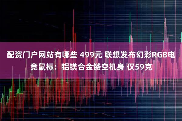 配资门户网站有哪些 499元 联想发布幻彩RGB电竞鼠标：铝镁合金镂空机身 仅59克