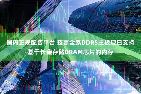 国内正规配资平台 技嘉全系DDR5主板现已支持基于长鑫存储DRAM芯片的内存