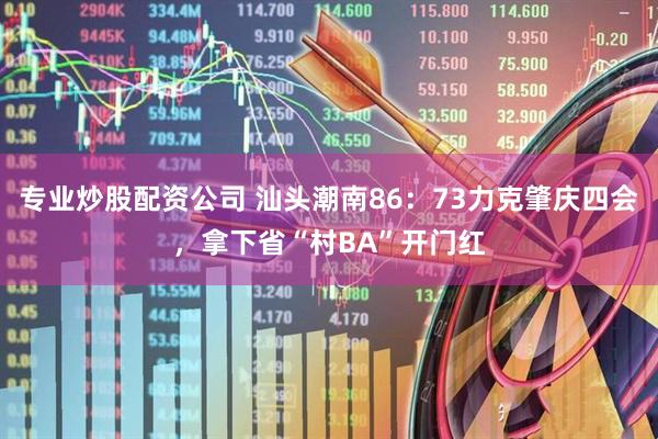 专业炒股配资公司 汕头潮南86：73力克肇庆四会，拿下省“村BA”开门红