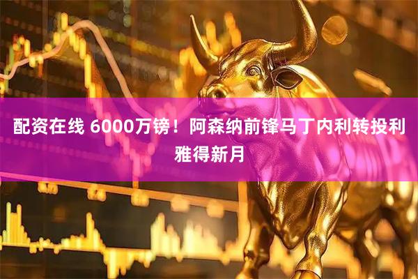 配资在线 6000万镑！阿森纳前锋马丁内利转投利雅得新月