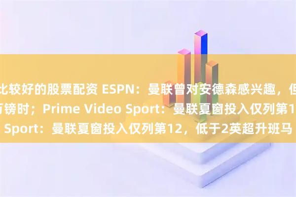 比较好的股票配资 ESPN：曼联曾对安德森感兴趣，但仅在森林估值7000万镑时；Prime Video Sport：曼联夏窗投入仅列第12，低于2英超升班马