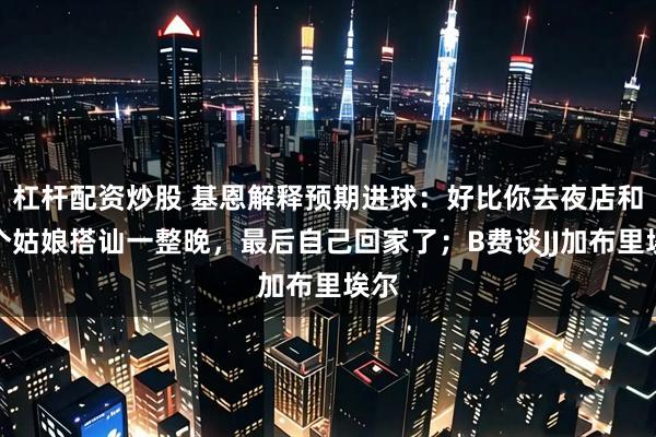 杠杆配资炒股 基恩解释预期进球：好比你去夜店和一个姑娘搭讪一整晚，最后自己回家了；B费谈JJ加布里埃尔