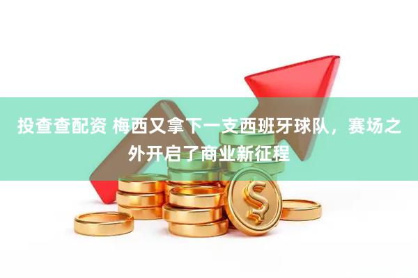 投查查配资 梅西又拿下一支西班牙球队，赛场之外开启了商业新征程
