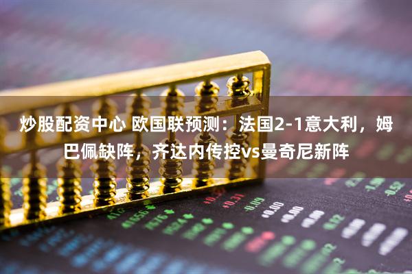 炒股配资中心 欧国联预测：法国2-1意大利，姆巴佩缺阵，齐达内传控vs曼奇尼新阵