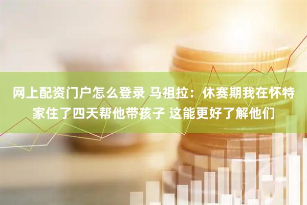网上配资门户怎么登录 马祖拉：休赛期我在怀特家住了四天帮他带孩子 这能更好了解他们
