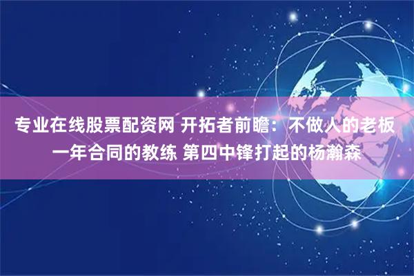 专业在线股票配资网 开拓者前瞻：不做人的老板 一年合同的教练 第四中锋打起的杨瀚森